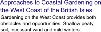 Approaches to Coastal Gardening on the West Coast of the British Isles  Gardening on the West Coast provides both obstacles and opportunities: Shallow peaty soil, incessant wind and mild winters.