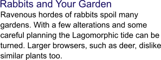 Rabbits and Your Garden  Ravenous hordes of rabbits spoil many gardens. With a few alterations and some careful planning the Lagomorphic tide can be turned. Larger browsers, such as deer, dislike similar plants too.